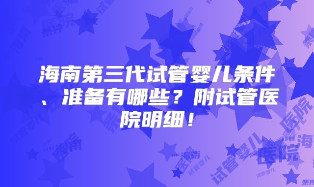 海南第三代试管婴儿条件、准备有哪些？附试管医院明细！
