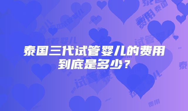 泰国三代试管婴儿的费用到底是多少？