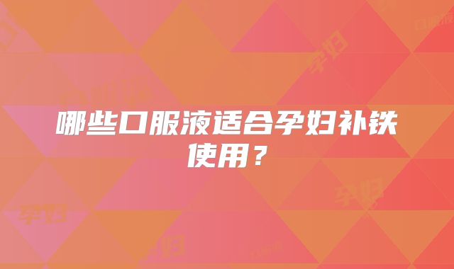 哪些口服液适合孕妇补铁使用？
