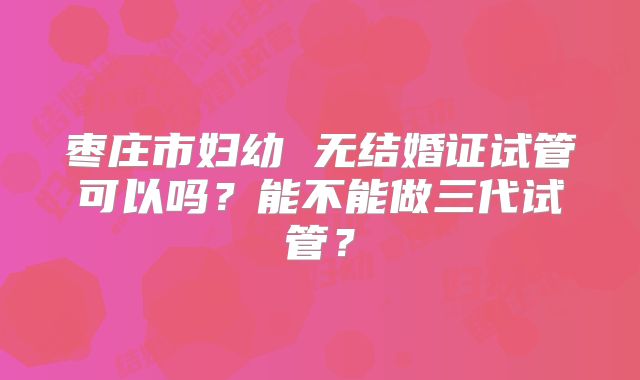 枣庄市妇幼 无结婚证试管可以吗?能不能做三代试管?