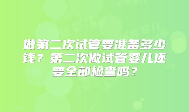 做第二次试管要准备多少钱?第二次做试管婴儿还要全部检查吗?
