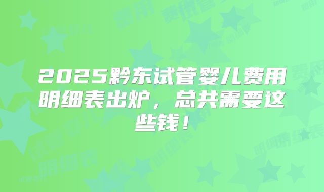 2025黔东试管婴儿费用明细表出炉,总共需要这些钱!