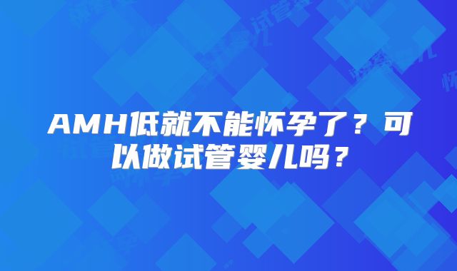 AMH低就不能怀孕了?可以做试管婴儿吗?