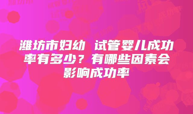 潍坊市妇幼 试管婴儿成功率有多少?有哪些因素会影响成功率