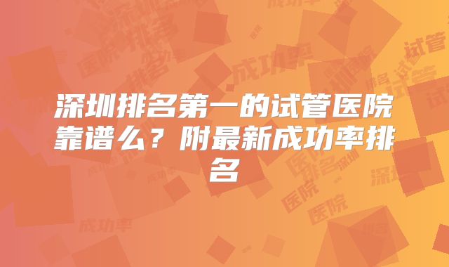 深圳排名第一的试管医院靠谱么?附最新成功率排名