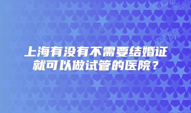 上海有没有不需要结婚证就可以做试管的医院?