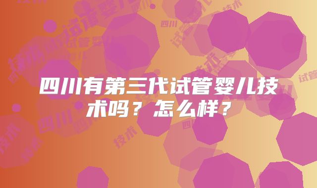 四川有第三代试管婴儿技术吗?怎么样?