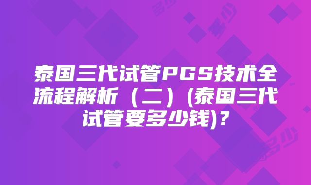泰国三代试管PGS技术全流程解析（二）(泰国三代试管要多少钱)？