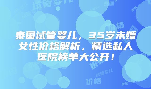 泰国试管婴儿,35岁未婚女性价格解析,精选私人医院榜单大公开!