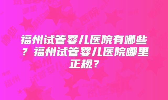 福州试管婴儿医院有哪些？福州试管婴儿医院哪里正规？