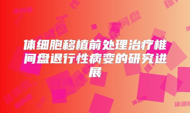 体细胞移植前处理治疗椎间盘退行性病变的研究进展
