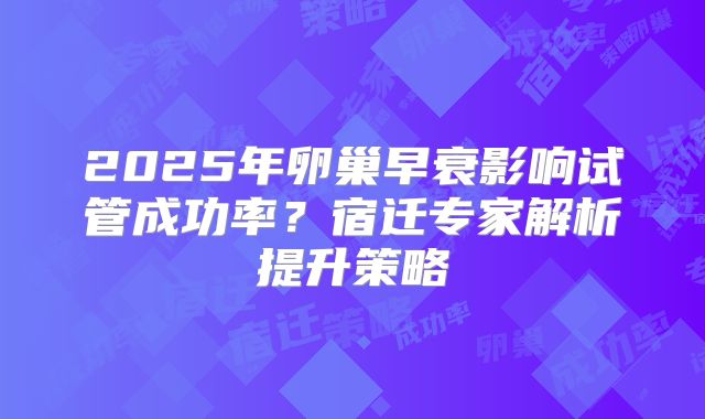 2025年卵巢早衰影响试管成功率？宿迁专家解析提升策略