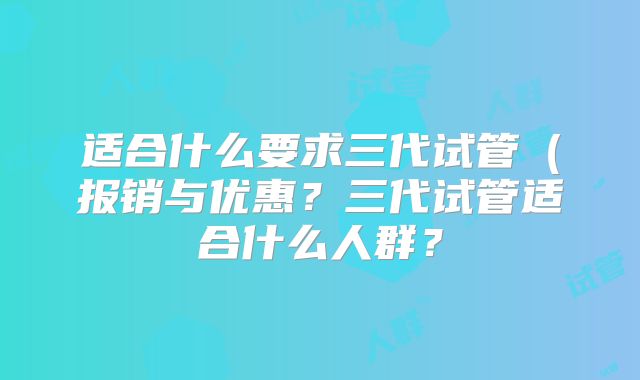 适合什么要求三代试管（报销与优惠？三代试管适合什么人群？