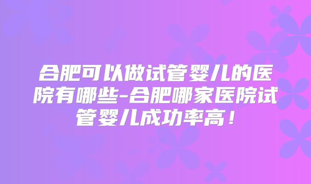合肥可以做试管婴儿的医院有哪些-合肥哪家医院试管婴儿成功率高！