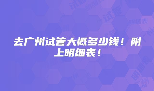 去广州试管大概多少钱！附上明细表！