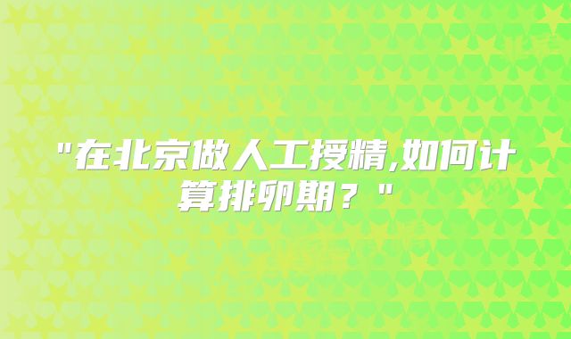 "在北京做人工授精,如何计算排卵期？"