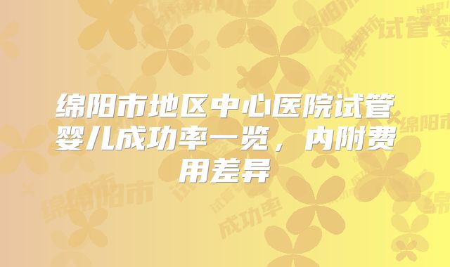 绵阳市地区中心医院试管婴儿成功率一览，内附费用差异