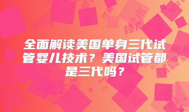 全面解读美国单身三代试管婴儿技术?美国试管都是三代吗?