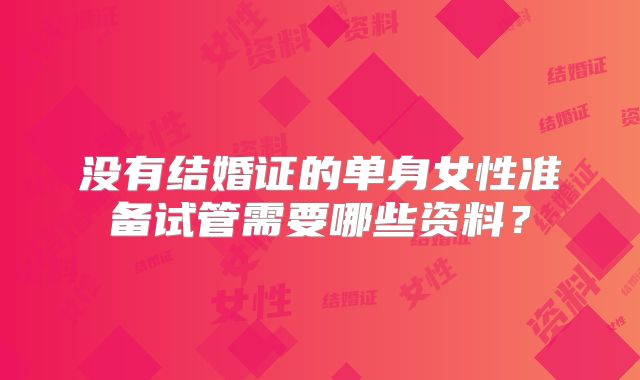 没有结婚证的单身女性准备试管需要哪些资料?