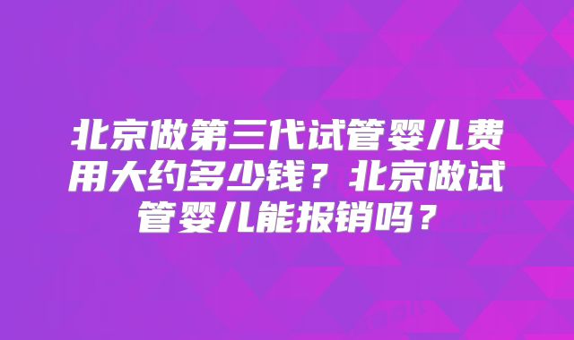 北京做第三代试管婴儿费用大约多少钱？北京做试管婴儿能报销吗？