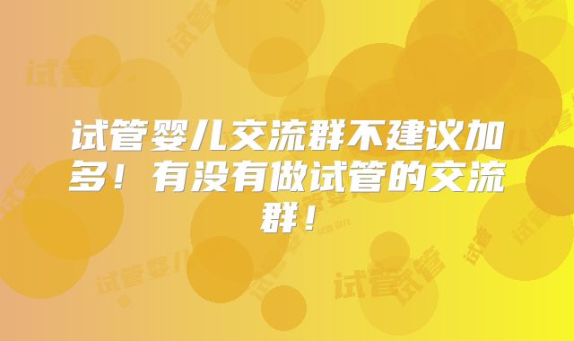 试管婴儿交流群不建议加多！有没有做试管的交流群！