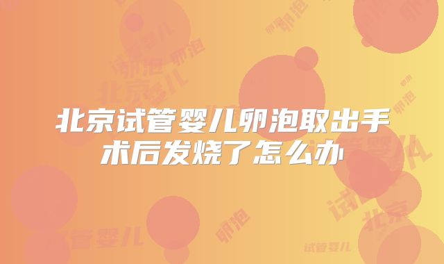 北京试管婴儿卵泡取出手术后发烧了怎么办
