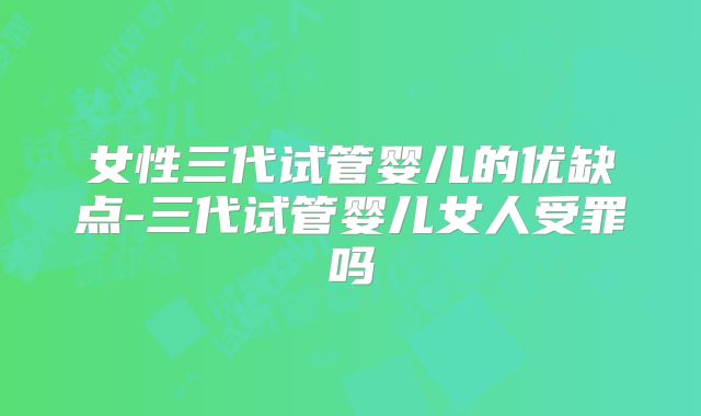 女性三代试管婴儿的优缺点-三代试管婴儿女人受罪吗
