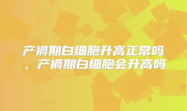 产褥期白细胞升高正常吗，产褥期白细胞会升高吗