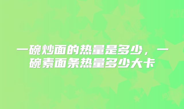 一碗炒面的热量是多少，一碗素面条热量多少大卡