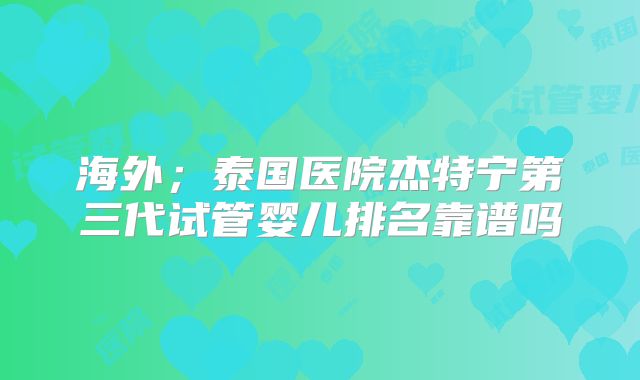 海外；泰国医院杰特宁第三代试管婴儿排名靠谱吗