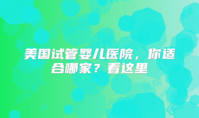 美国试管婴儿医院，你适合哪家？看这里