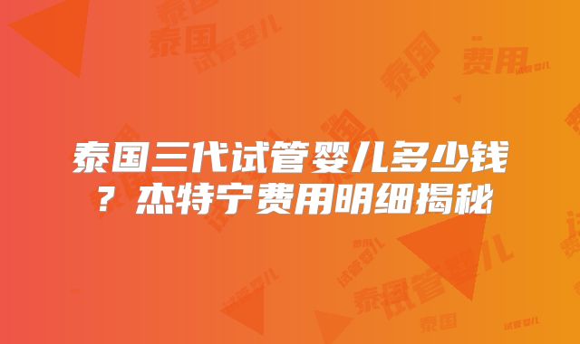 泰国三代试管婴儿多少钱？杰特宁费用明细揭秘