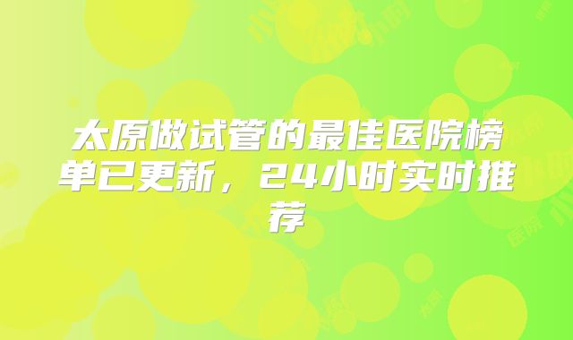 太原做试管的最佳医院榜单已更新，24小时实时推荐