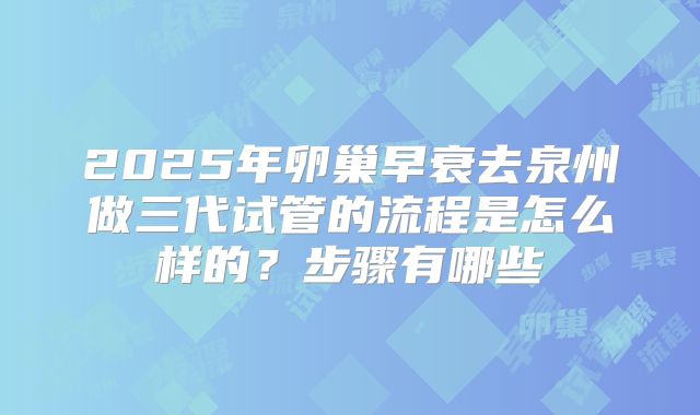 2025年卵巢早衰去泉州做三代试管的流程是怎么样的？步骤有哪些