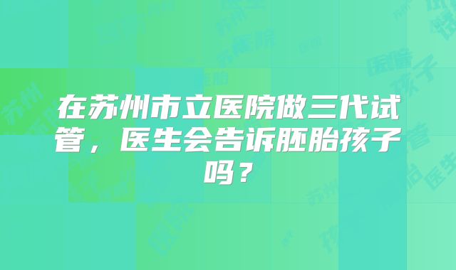 在苏州市立医院做三代试管，医生会告诉胚胎孩子吗？