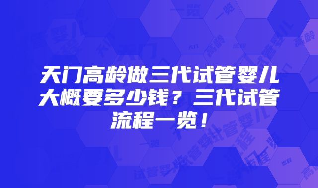 天门高龄做三代试管婴儿大概要多少钱?三代试管流程一览!