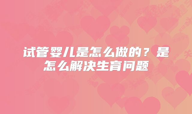 试管婴儿是怎么做的？是怎么解决生育问题