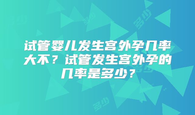 试管婴儿发生宫外孕几率大不？试管发生宫外孕的几率是多少？