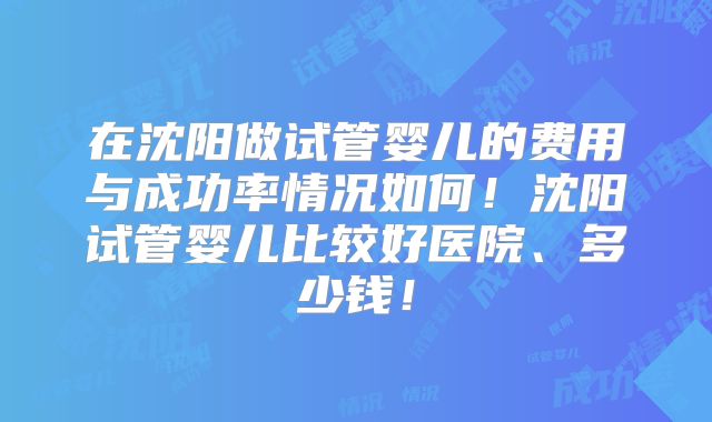 在沈阳做试管婴儿的费用与成功率情况如何！沈阳试管婴儿比较好医院、多少钱！