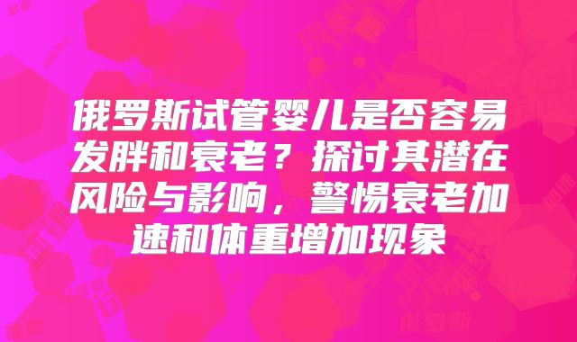 俄罗斯试管婴儿是否容易发胖和衰老？探讨其潜在风险与影响，警惕衰老加速和体重增加现象