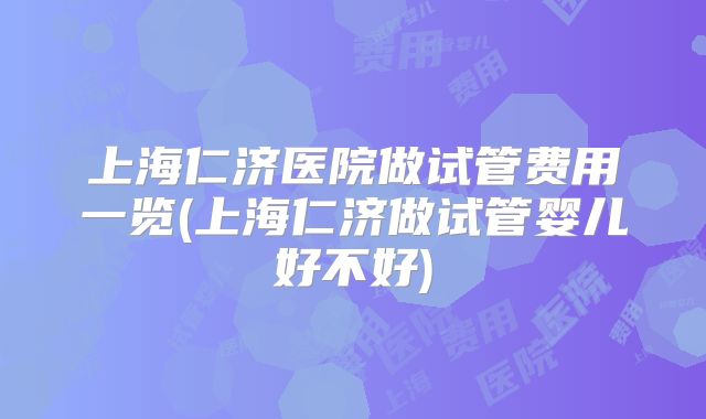上海仁济医院做试管费用一览(上海仁济做试管婴儿好不好)