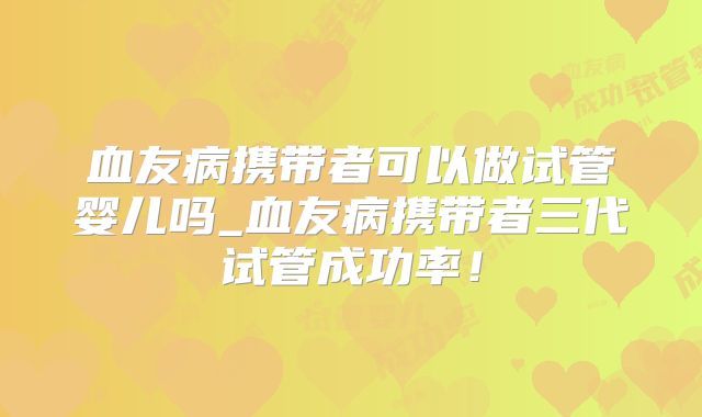血友病携带者可以做试管婴儿吗_血友病携带者三代试管成功率!
