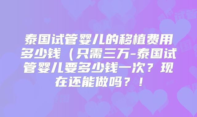 泰国试管婴儿的移植费用多少钱（只需三万-泰国试管婴儿要多少钱一次？现在还能做吗？！