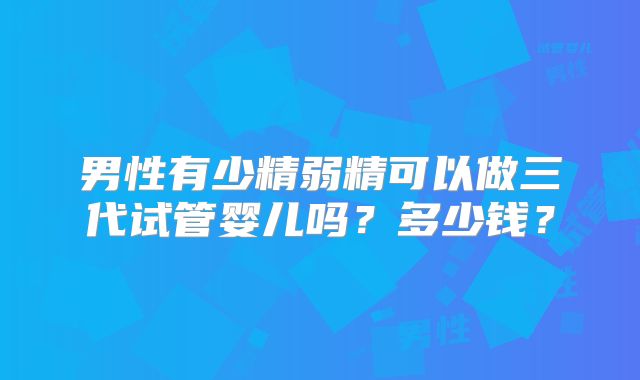 男性有少精弱精可以做三代试管婴儿吗?多少钱?