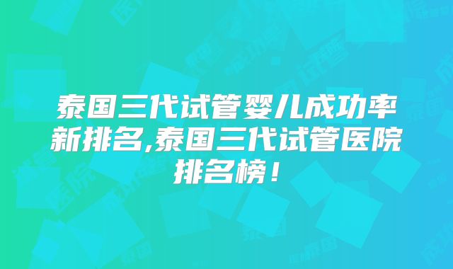 泰国三代试管婴儿成功率新排名,泰国三代试管医院排名榜！