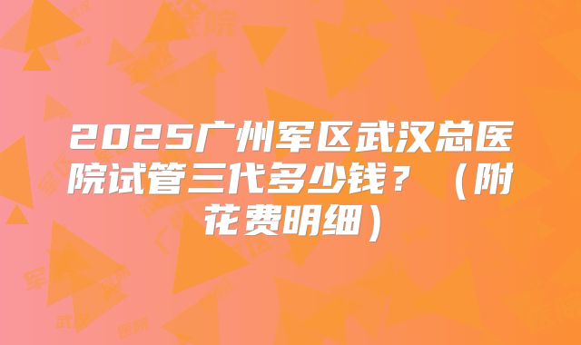 2025广州军区武汉总医院试管三代多少钱?(附花费明细)