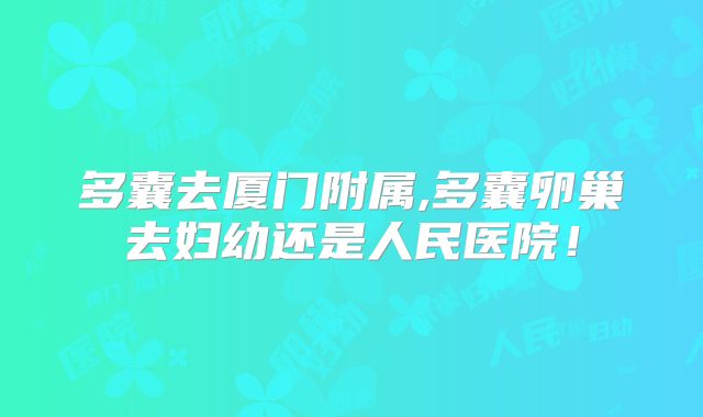 多囊去厦门附属,多囊卵巢去妇幼还是人民医院！