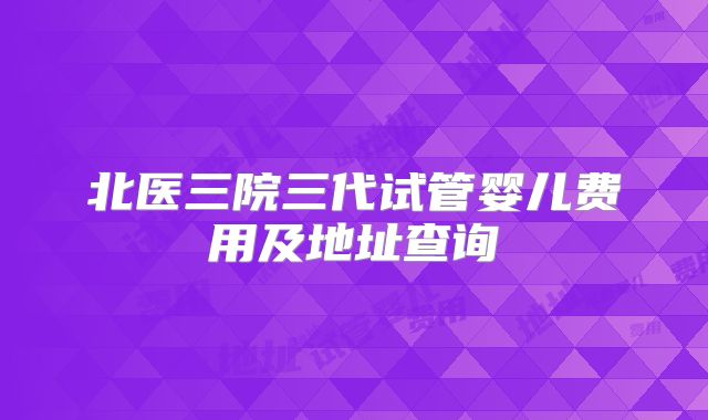 北医三院三代试管婴儿费用及地址查询