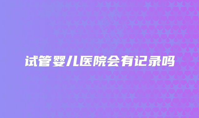 试管婴儿医院会有记录吗