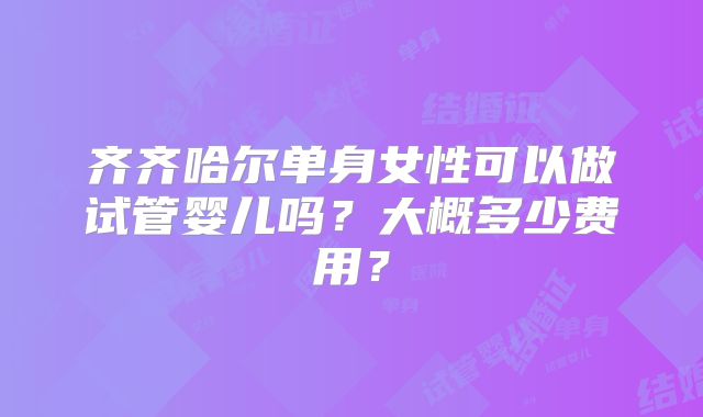 齐齐哈尔单身女性可以做试管婴儿吗？大概多少费用？